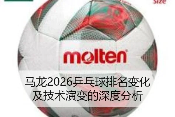 马龙2026乒乓球排名变化及技术演变的深度分析