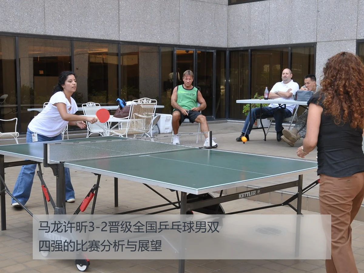 马龙许昕3-2晋级全国乒乓球男双四强的比赛分析与展望