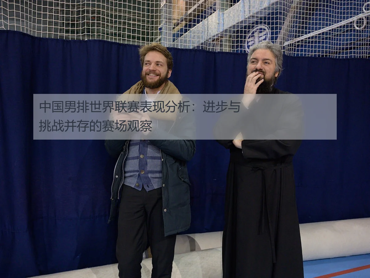中国男排世界联赛表现分析:进步与挑战并存的赛场观察